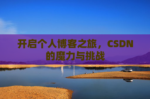 开启个人博客之旅,CSDN的魔力与挑战 开启个人博客之旅,CSDN的魔力与挑战